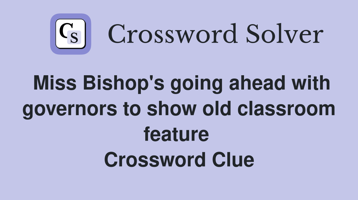 Miss Bishop's going ahead with governors to show old classroom feature  Crossword Clue