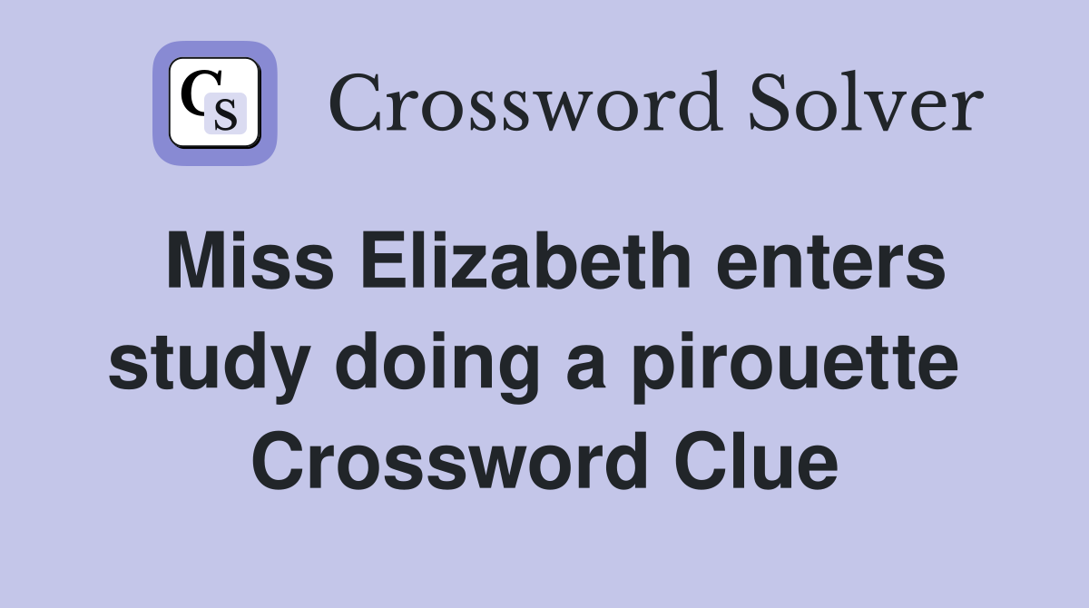 Miss Elizabeth enters study doing a pirouette  Crossword Clue