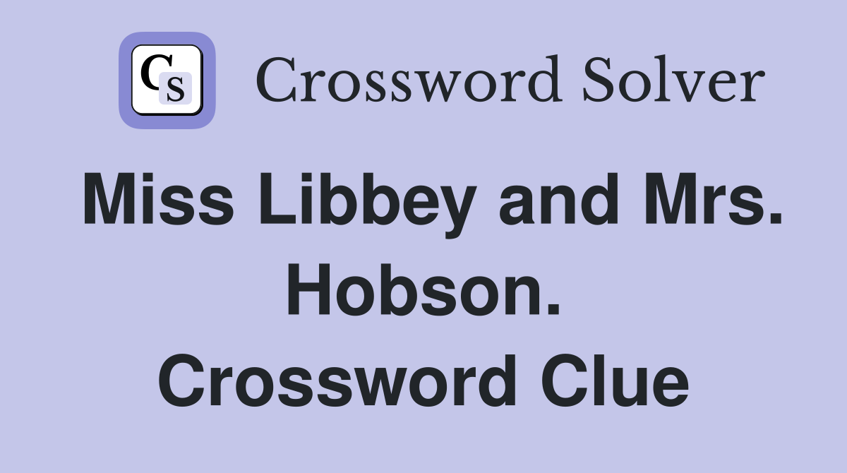 Miss Libbey and Mrs. Hobson. Crossword Clue