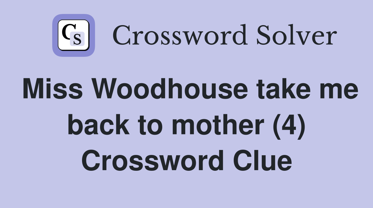 Miss Woodhouse take me back to mother (4) Crossword Clue