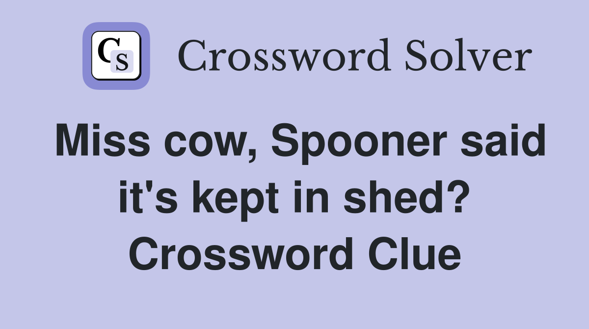 Miss cow, Spooner said it's kept in shed? Crossword Clue