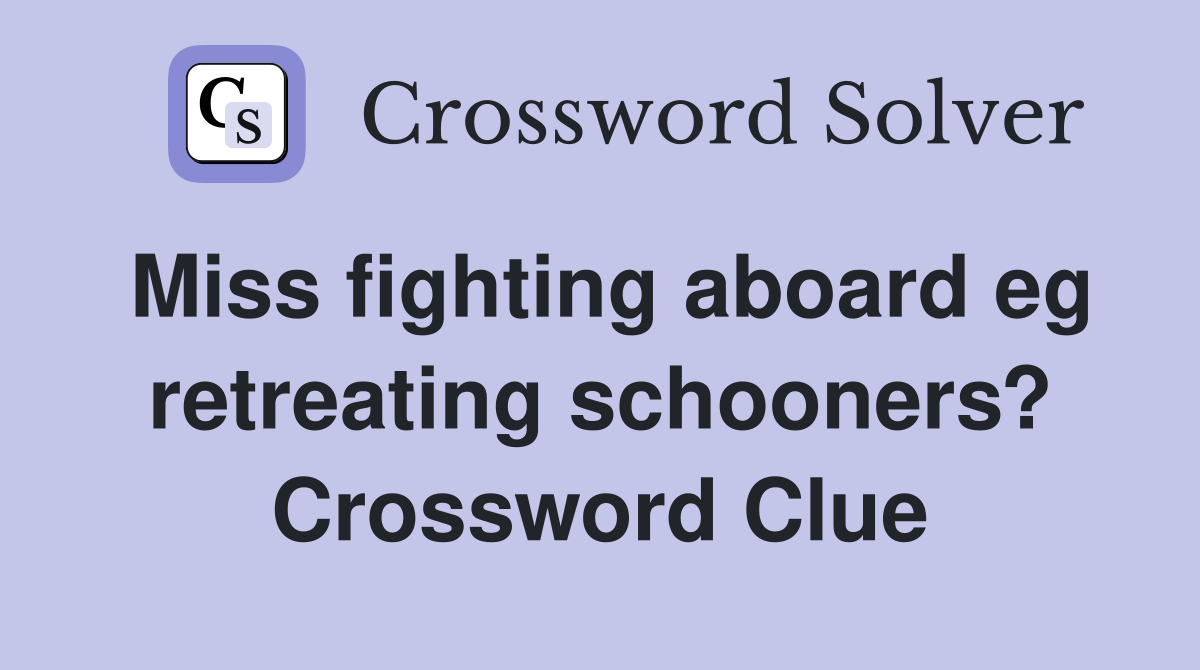 Miss fighting aboard eg retreating schooners? Crossword Clue