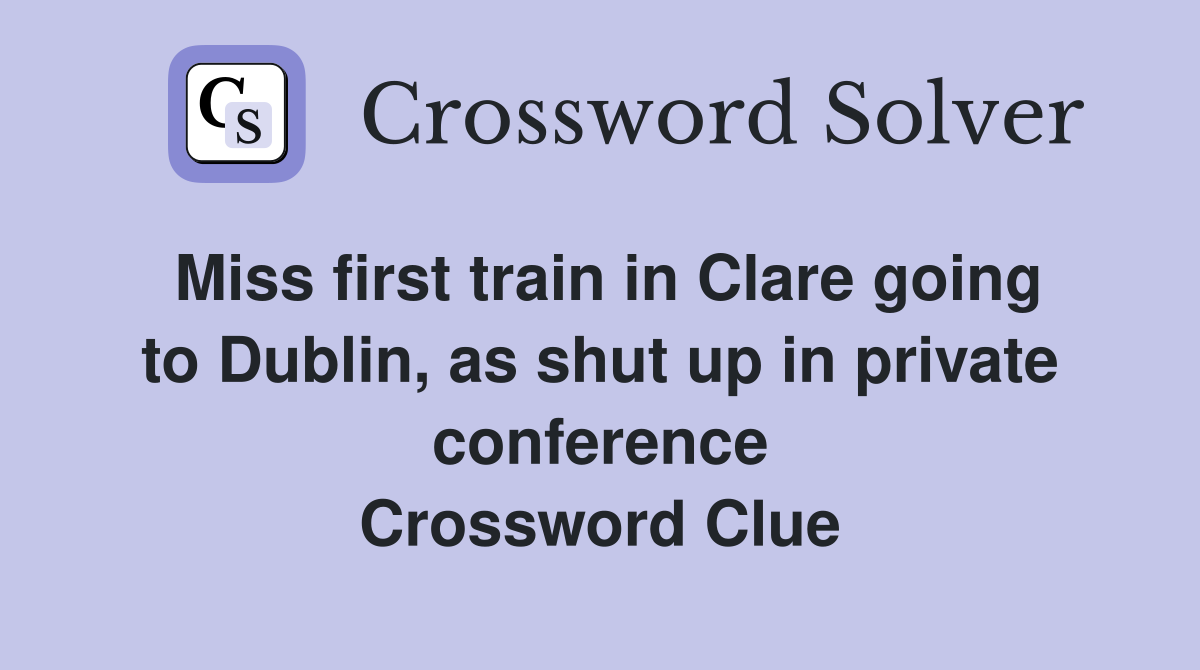 Miss first train in Clare going to Dublin, as shut up in private conference Crossword Clue