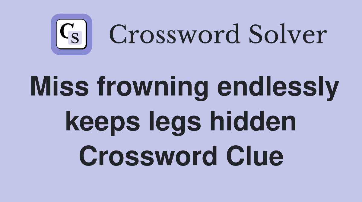 Miss frowning endlessly keeps legs hidden Crossword Clue