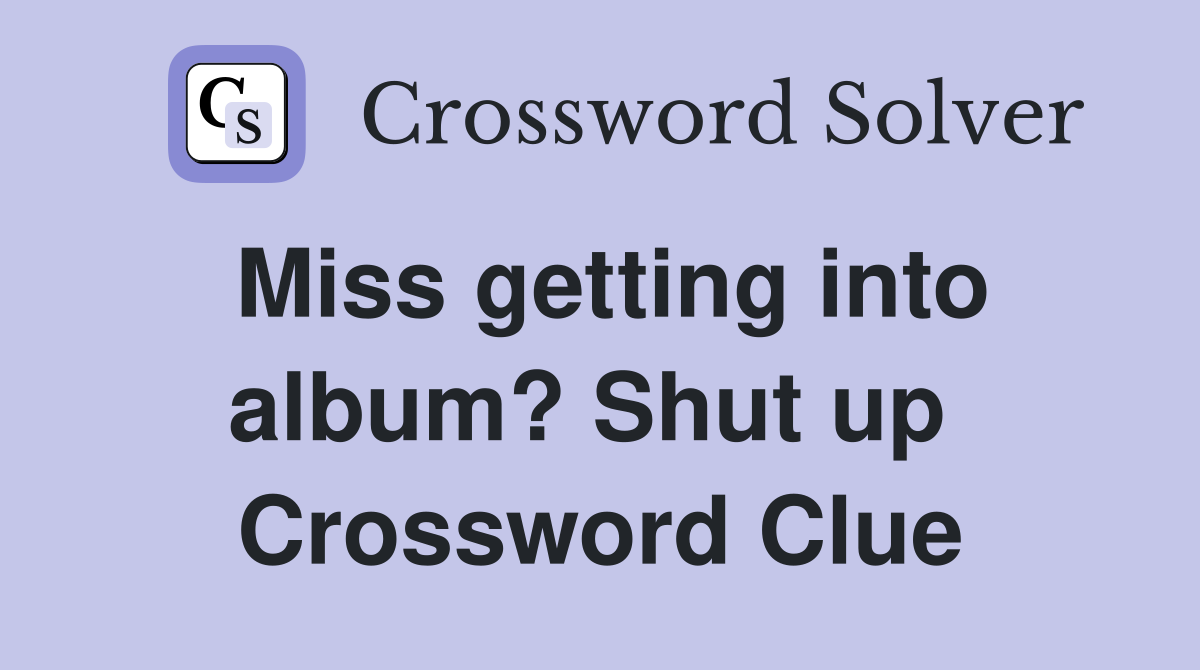 Miss getting into album? Shut up  Crossword Clue
