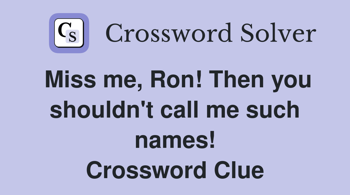Miss me, Ron! Then you shouldn't call me such names! Crossword Clue