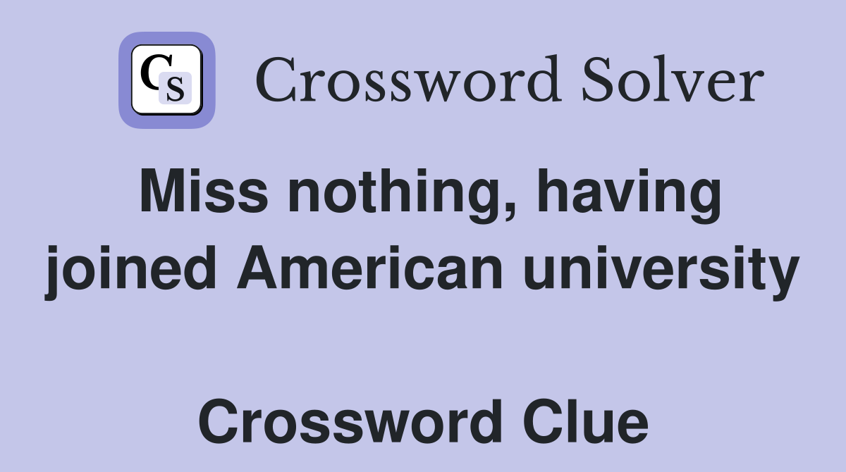 Miss nothing, having joined American university  Crossword Clue