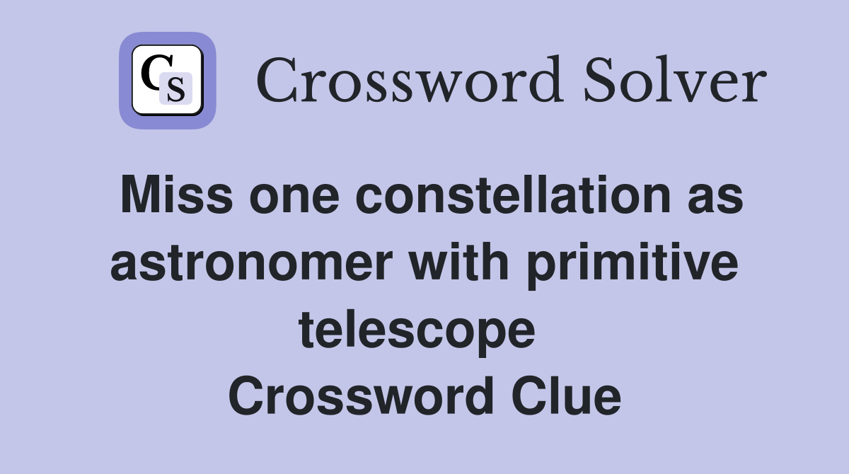 Miss one constellation as astronomer with primitive telescope  Crossword Clue