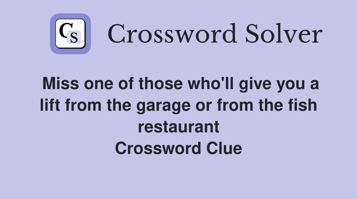 Miss one of those who'll give you a lift from the garage or from the fish restaurant Crossword Clue