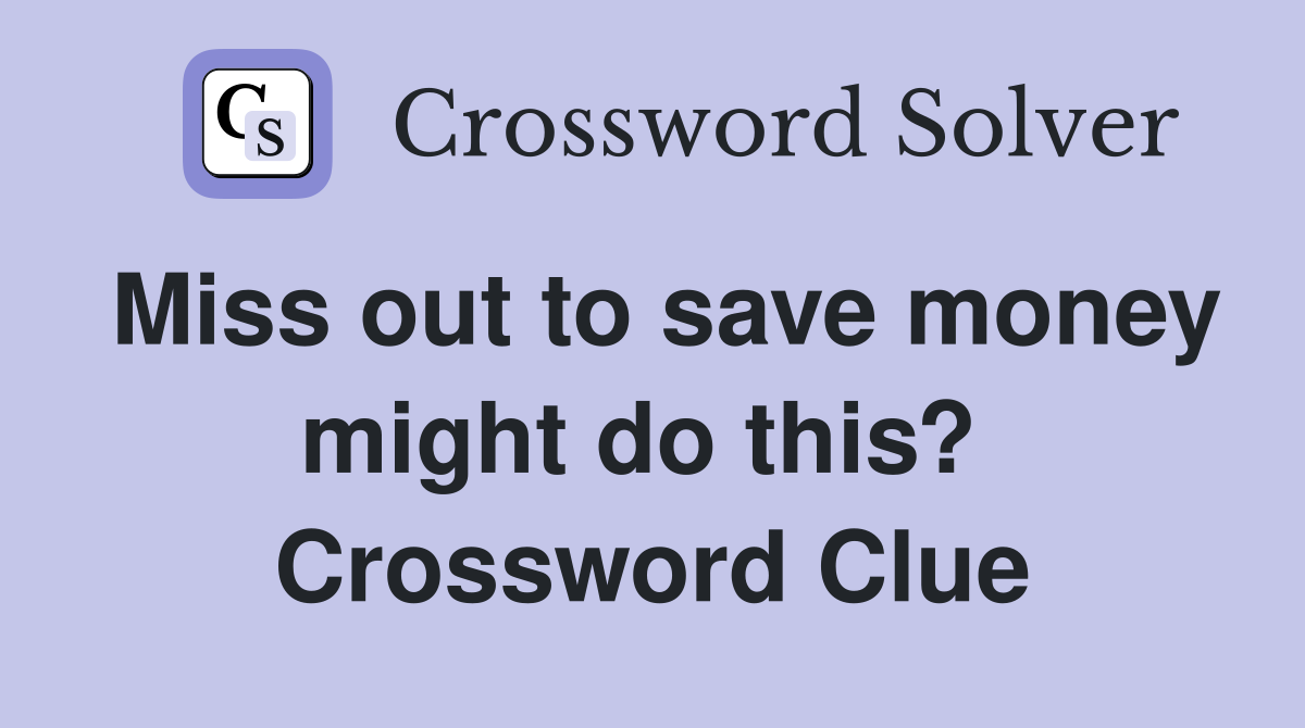 Miss out to save money might do this?  Crossword Clue