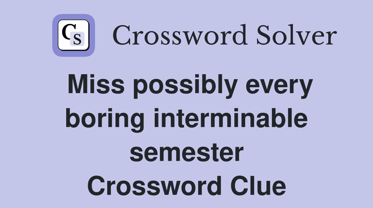 Miss possibly every boring interminable semester Crossword Clue