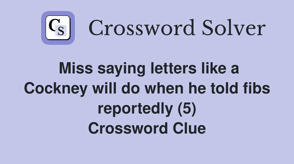 Miss saying letters like a Cockney will do when he told fibs reportedly (5) Crossword Clue