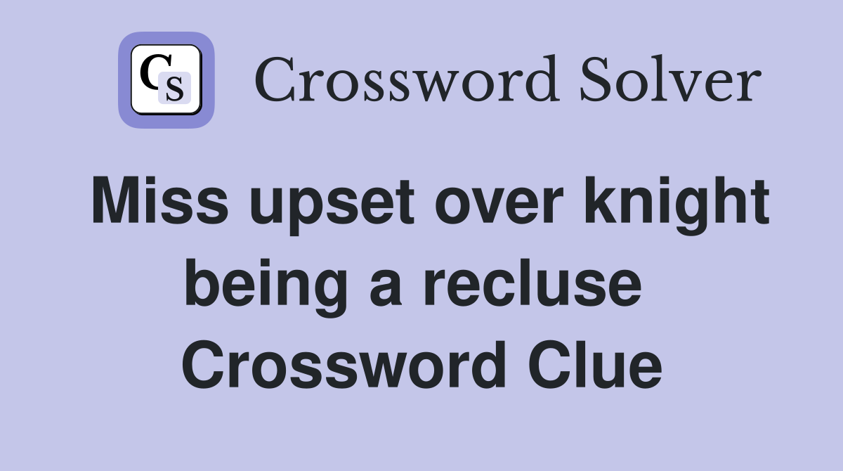 Miss upset over knight being a recluse  Crossword Clue