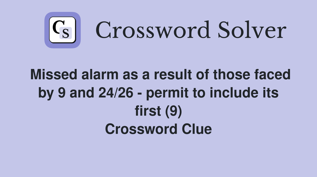 Missed alarm as a result of those faced by 9 and 24/26 - permit to include its first (9) Crossword Clue