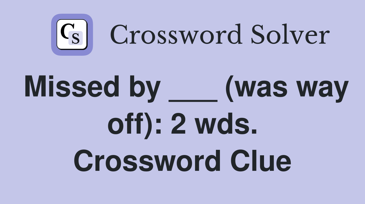 Missed by ___ (was way off): 2 wds. Crossword Clue
