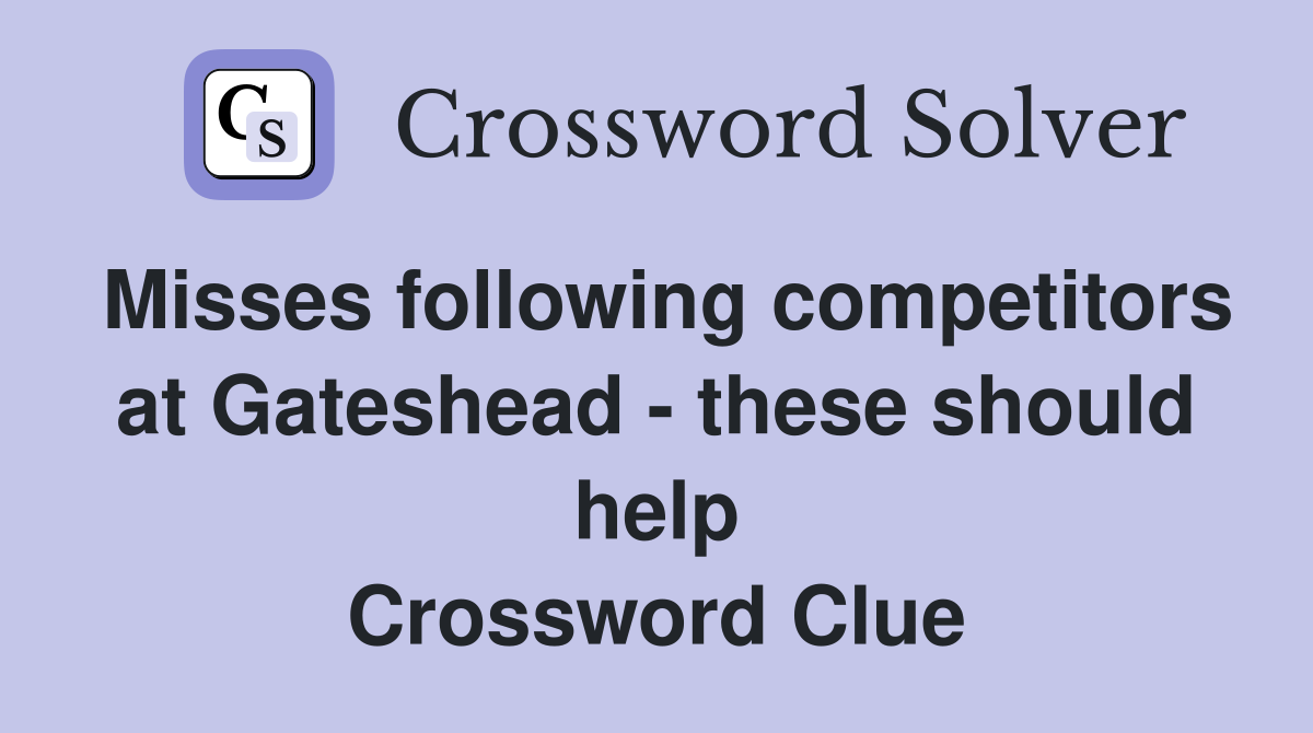Misses following competitors at Gateshead - these should help Crossword Clue