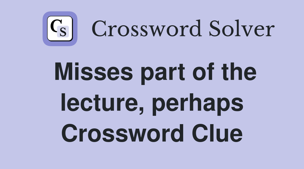 Misses part of the lecture, perhaps Crossword Clue