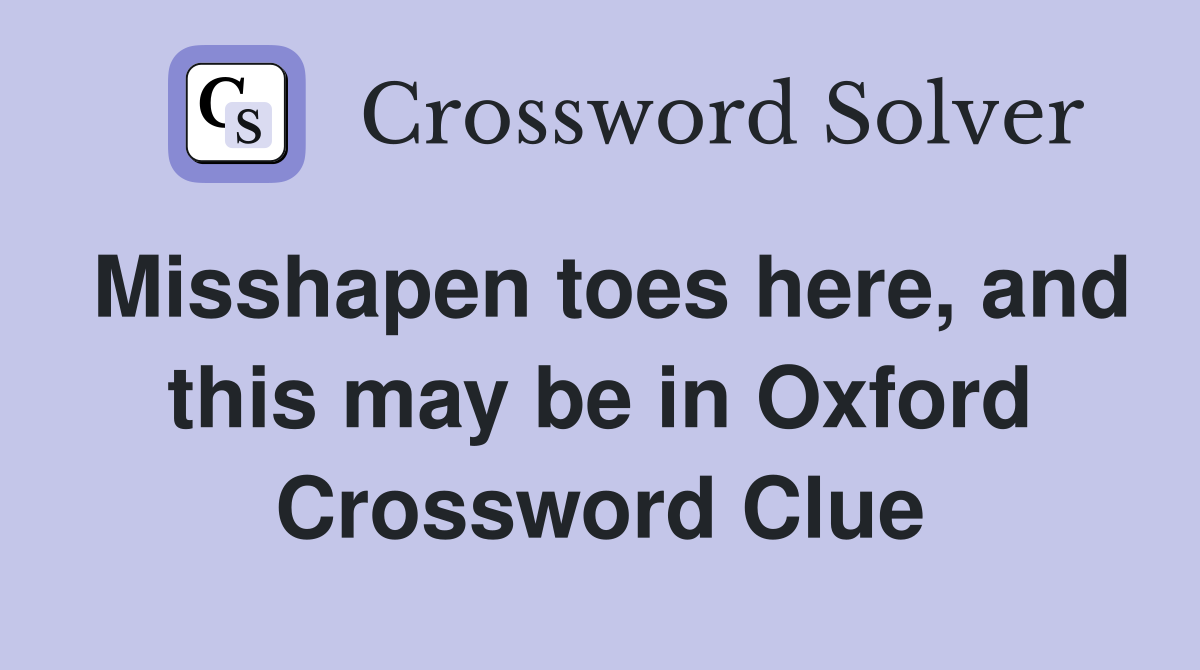 Misshapen toes here, and this may be in Oxford Crossword Clue