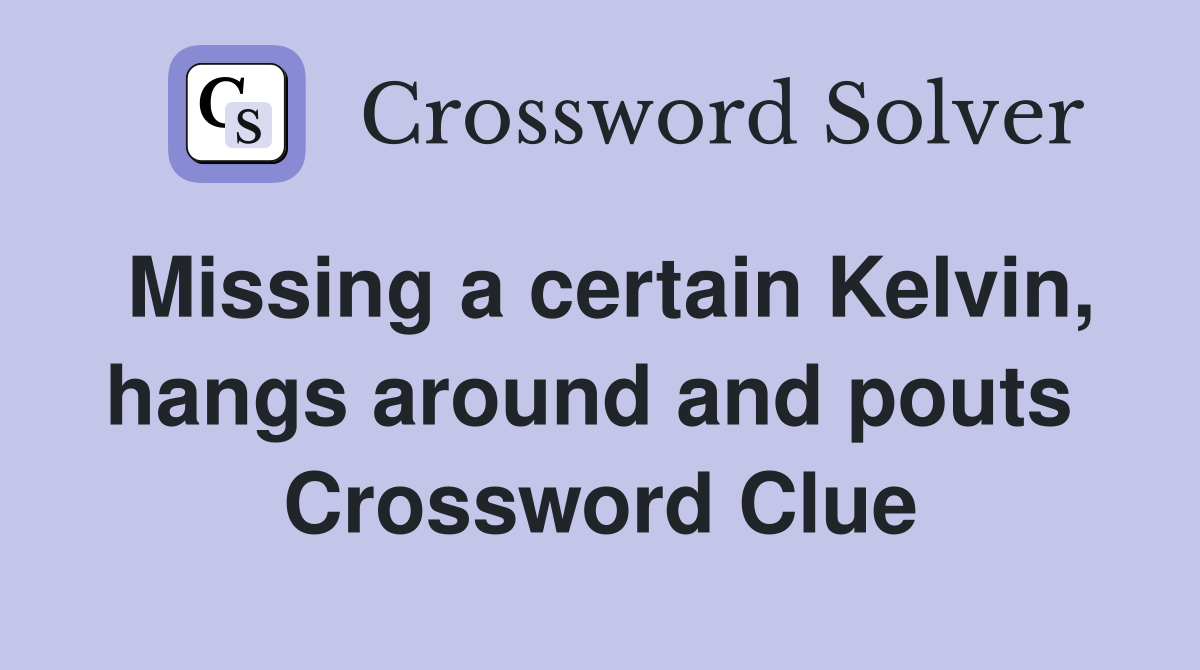 Missing a certain Kelvin, hangs around and pouts  Crossword Clue