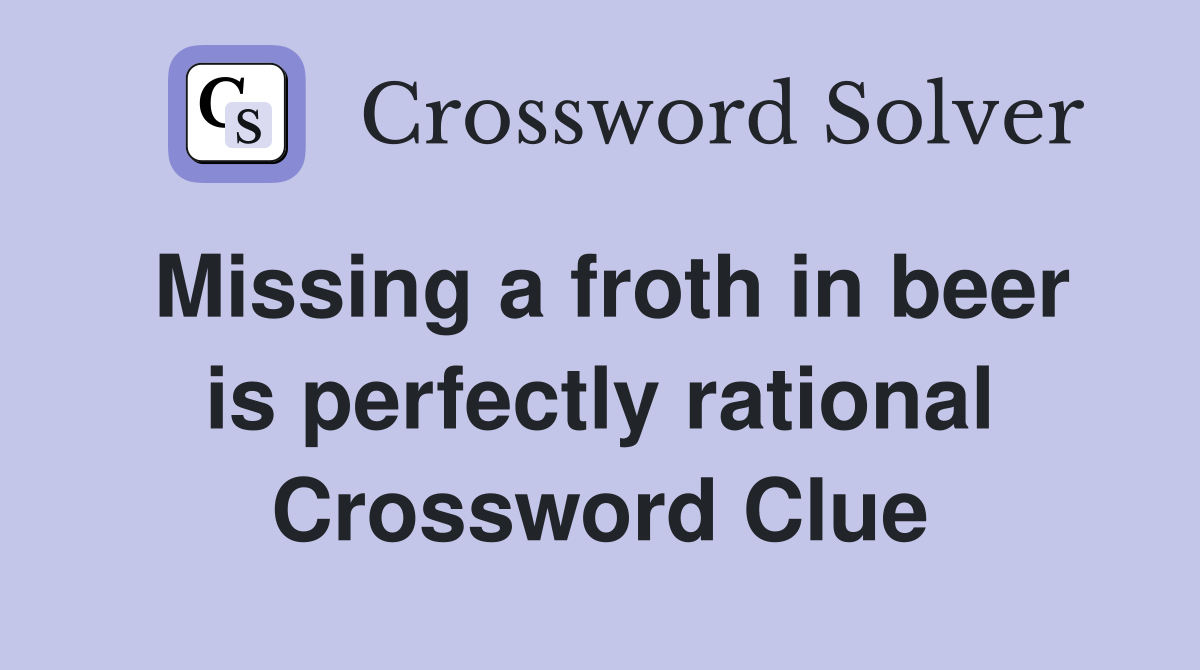 Missing a froth in beer is perfectly rational Crossword Clue