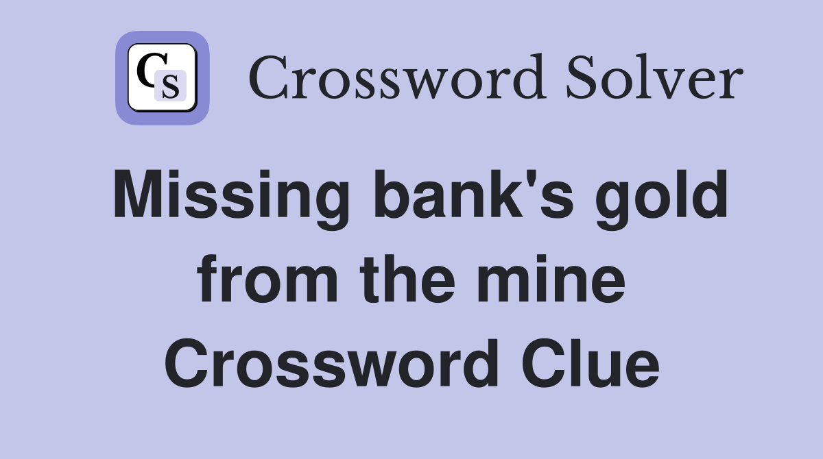 Missing bank's gold from the mine Crossword Clue