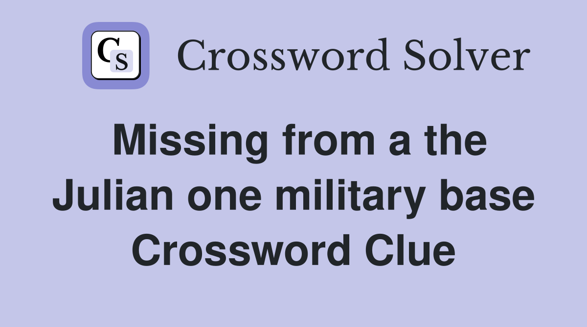 Missing from a the Julian one military base Crossword Clue