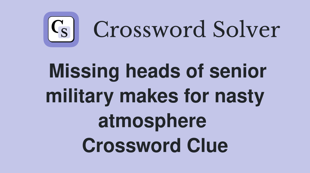 Missing heads of senior military makes for nasty atmosphere  Crossword Clue