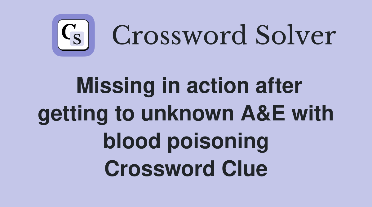 Missing in action after getting to unknown A&E with blood poisoning Crossword Clue
