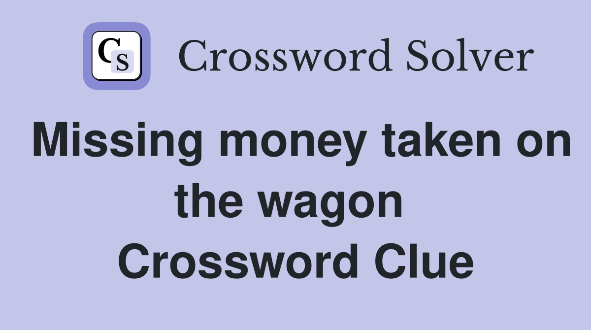 Missing money taken on the wagon  Crossword Clue