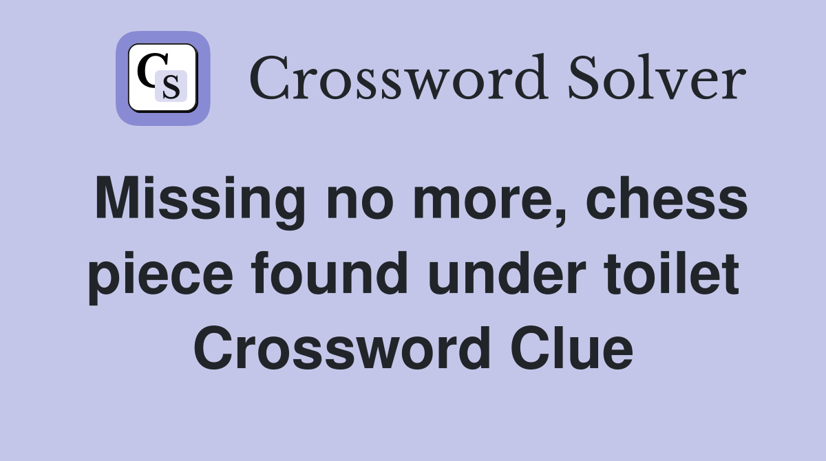 Missing no more, chess piece found under toilet Crossword Clue