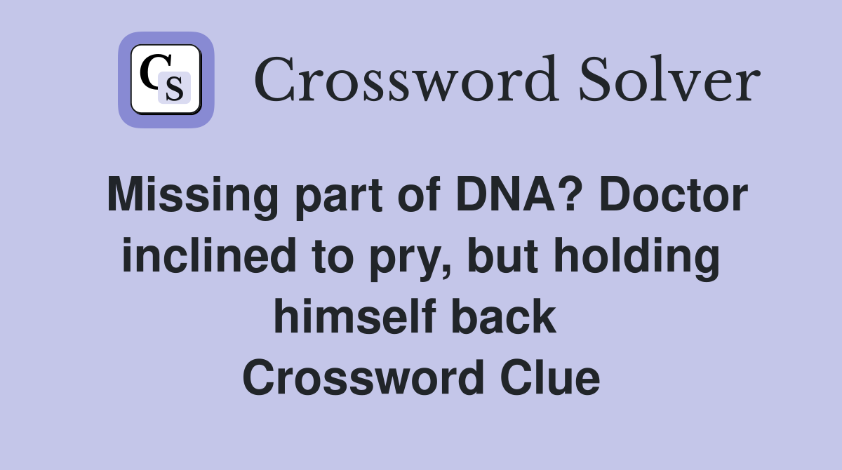 Missing part of DNA? Doctor inclined to pry, but holding himself back  Crossword Clue