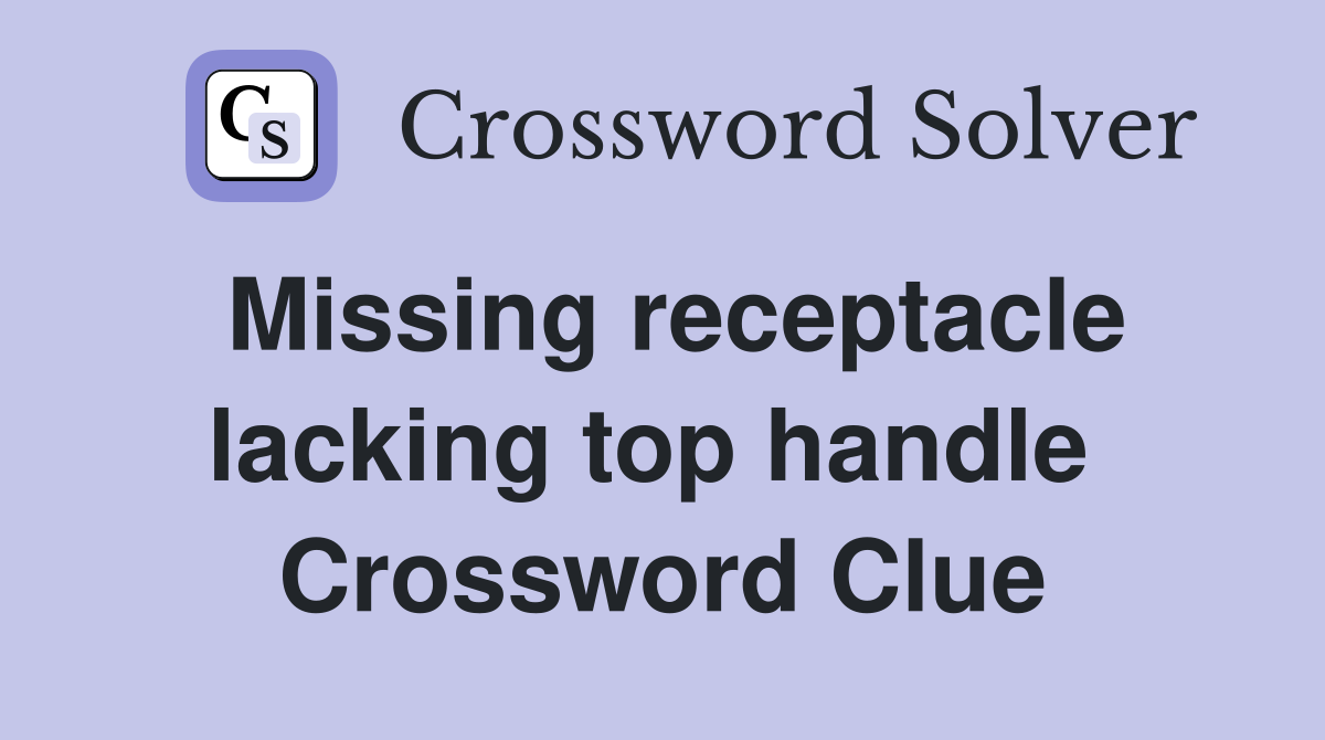 Missing receptacle lacking top handle  Crossword Clue