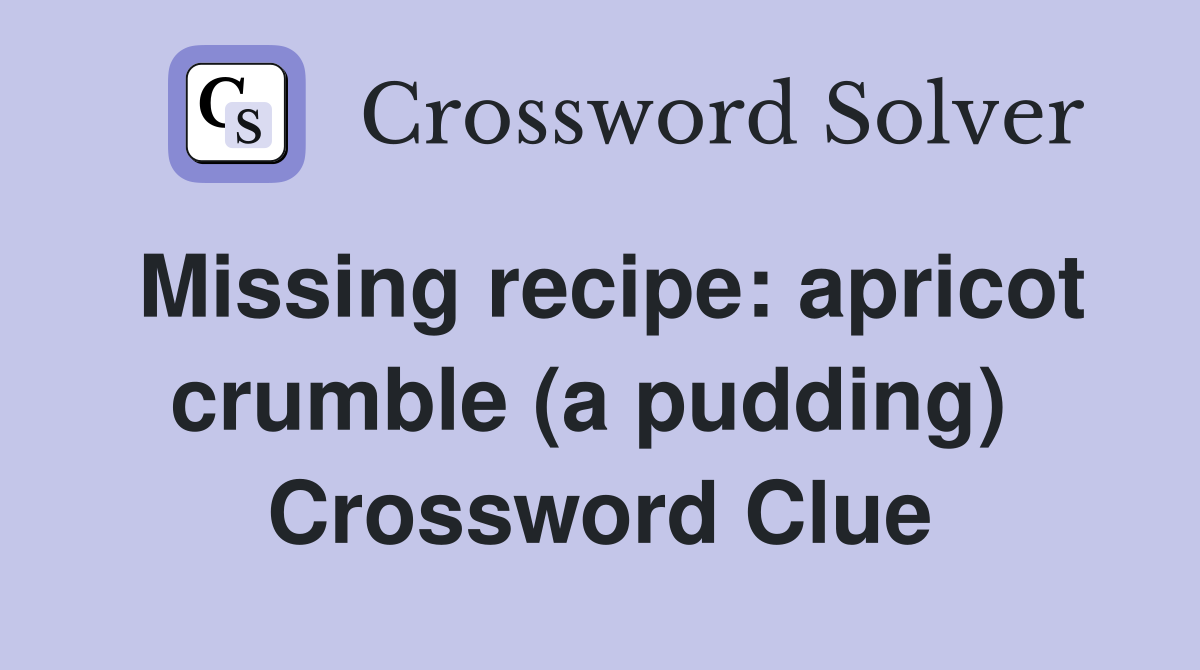 Missing recipe: apricot crumble (a pudding)  Crossword Clue