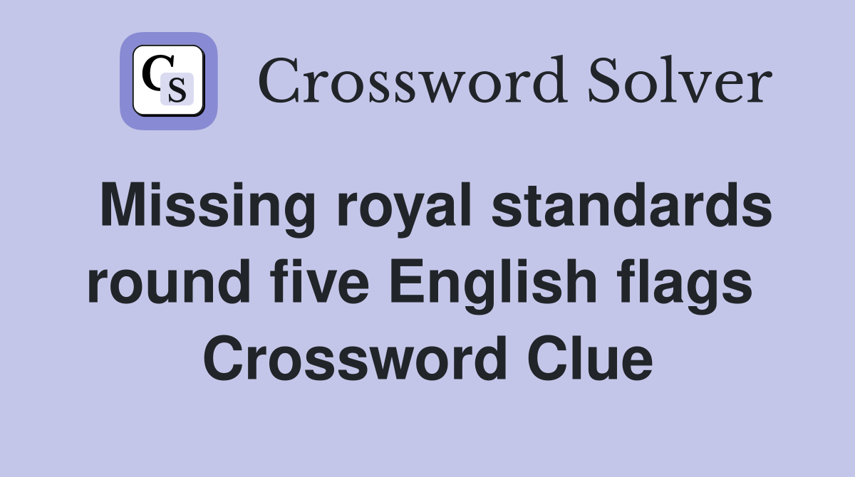 Missing royal standards round five English flags  Crossword Clue