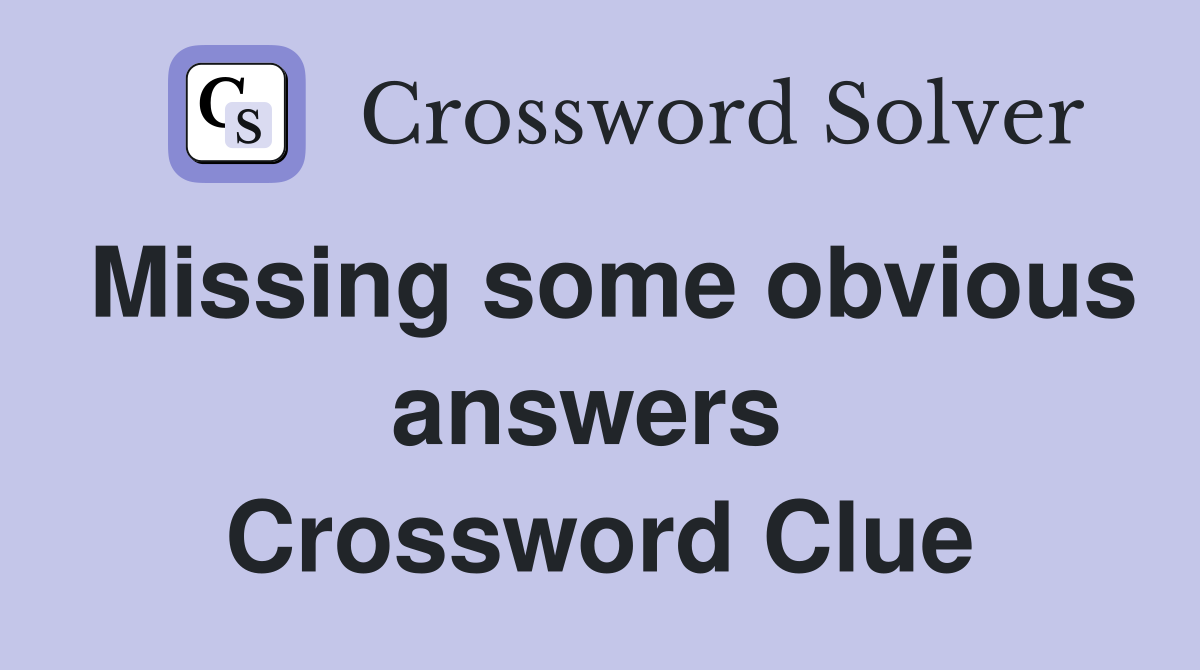 Missing some obvious answers  Crossword Clue