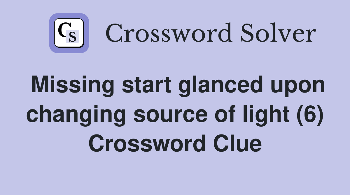 Missing start glanced upon changing source of light (6) Crossword Clue