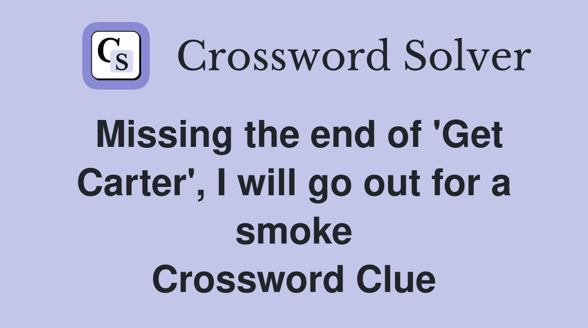 Missing the end of 'Get Carter', I will go out for a smoke Crossword Clue