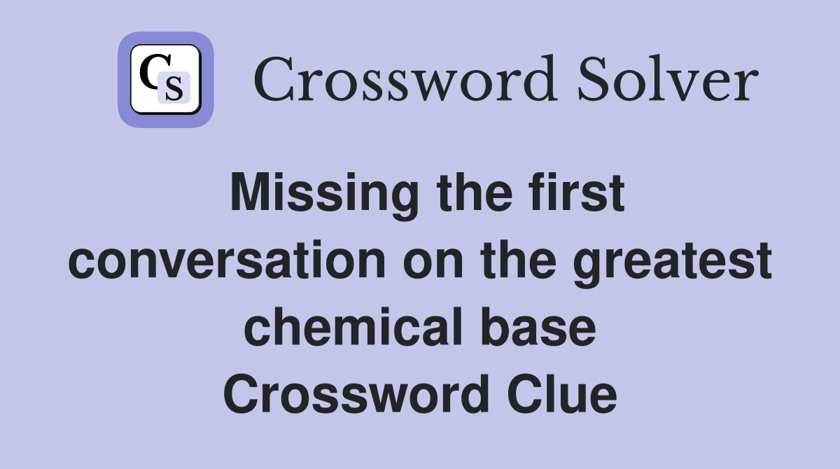 Missing the first conversation on the greatest chemical base Crossword Clue