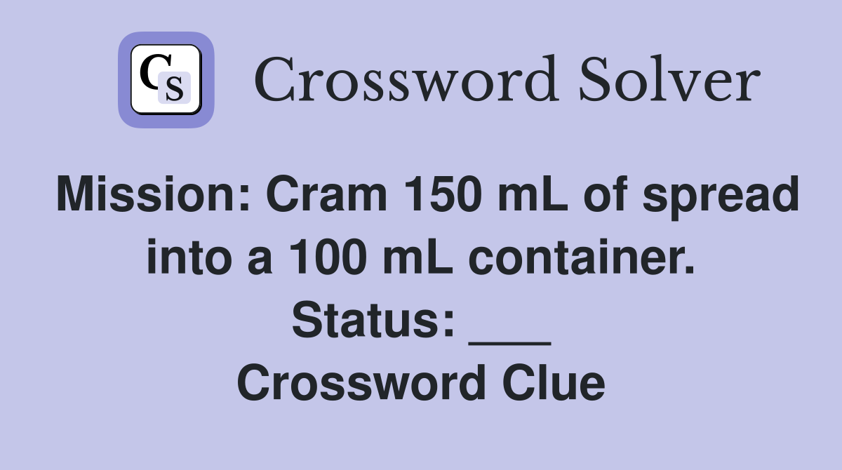 Mission: Cram 150 mL of spread into a 100 mL container. Status: ___ Crossword Clue