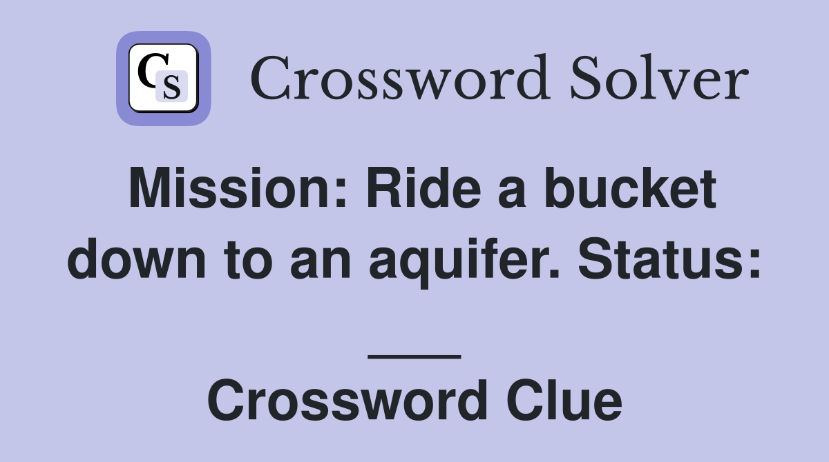 Mission: Ride a bucket down to an aquifer. Status: ___ Crossword Clue