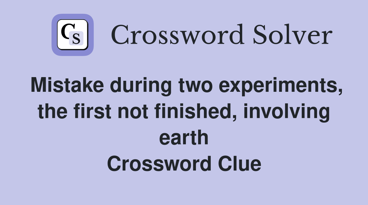 Mistake during two experiments, the first not finished, involving earth Crossword Clue