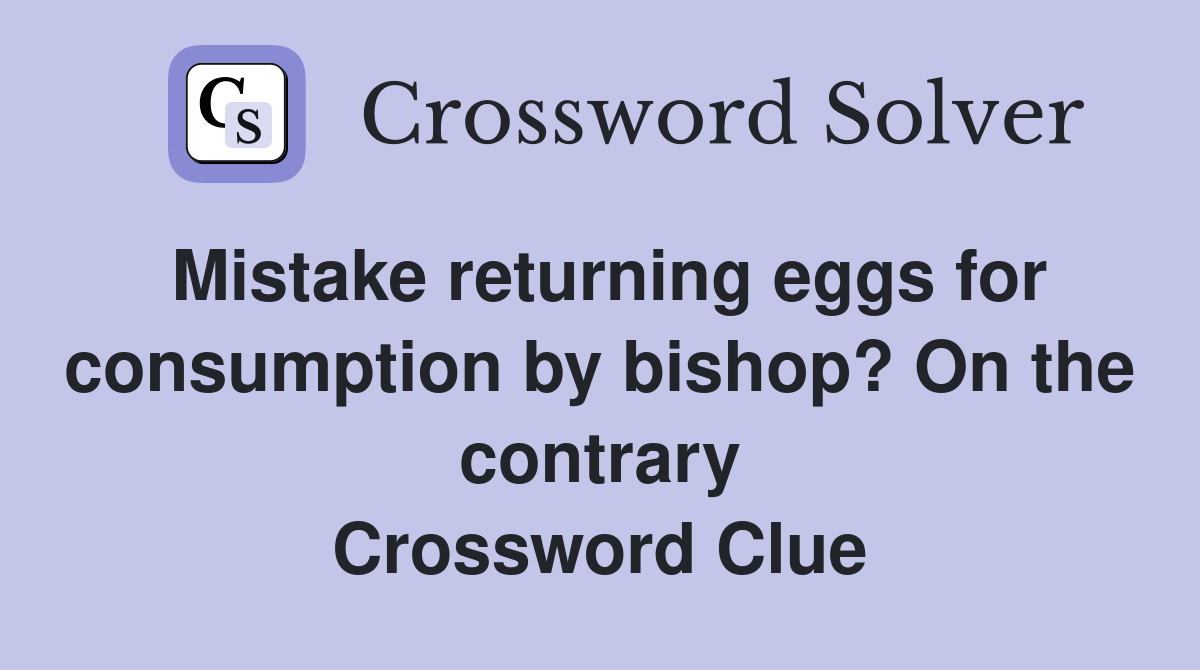 Mistake returning eggs for consumption by bishop? On the contrary Crossword Clue