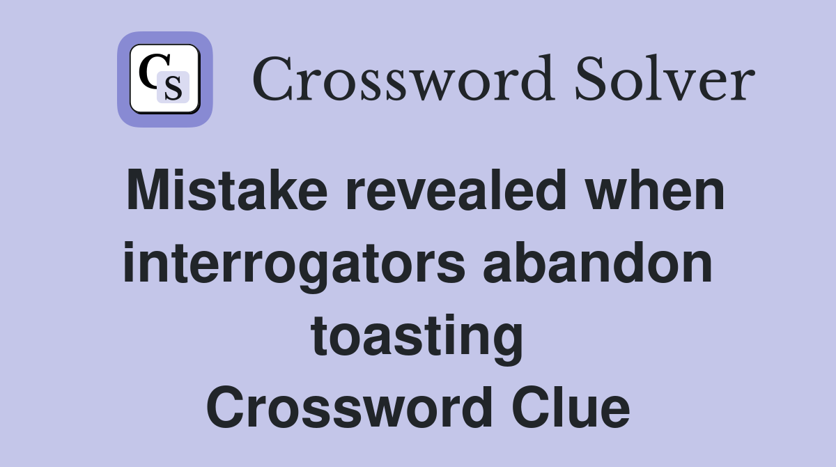 Mistake revealed when interrogators abandon toasting Crossword Clue