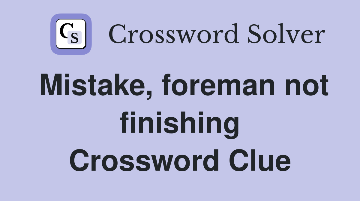 Mistake, foreman not finishing Crossword Clue