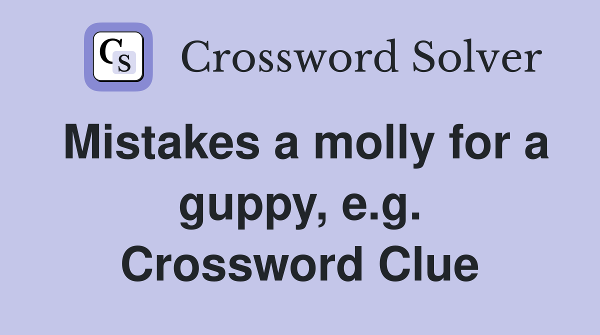 Mistakes a molly for a guppy, e.g. Crossword Clue