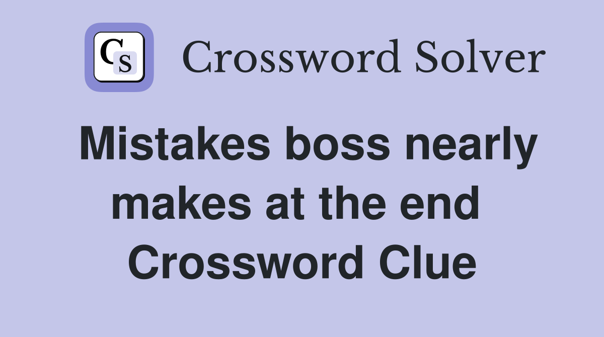 Mistakes boss nearly makes at the end  Crossword Clue