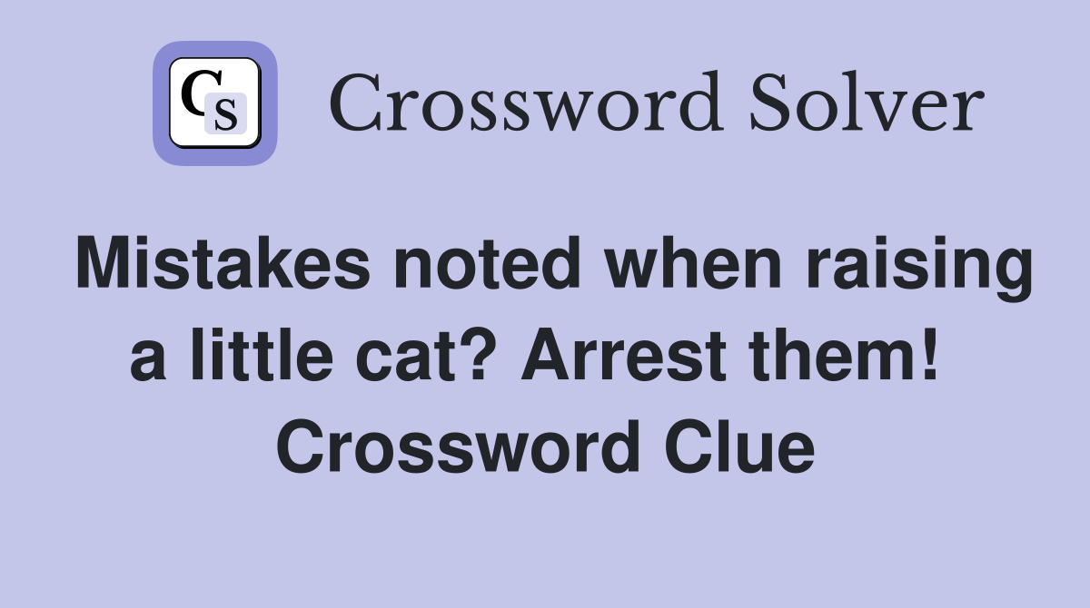 Mistakes noted when raising a little cat? Arrest them!  Crossword Clue