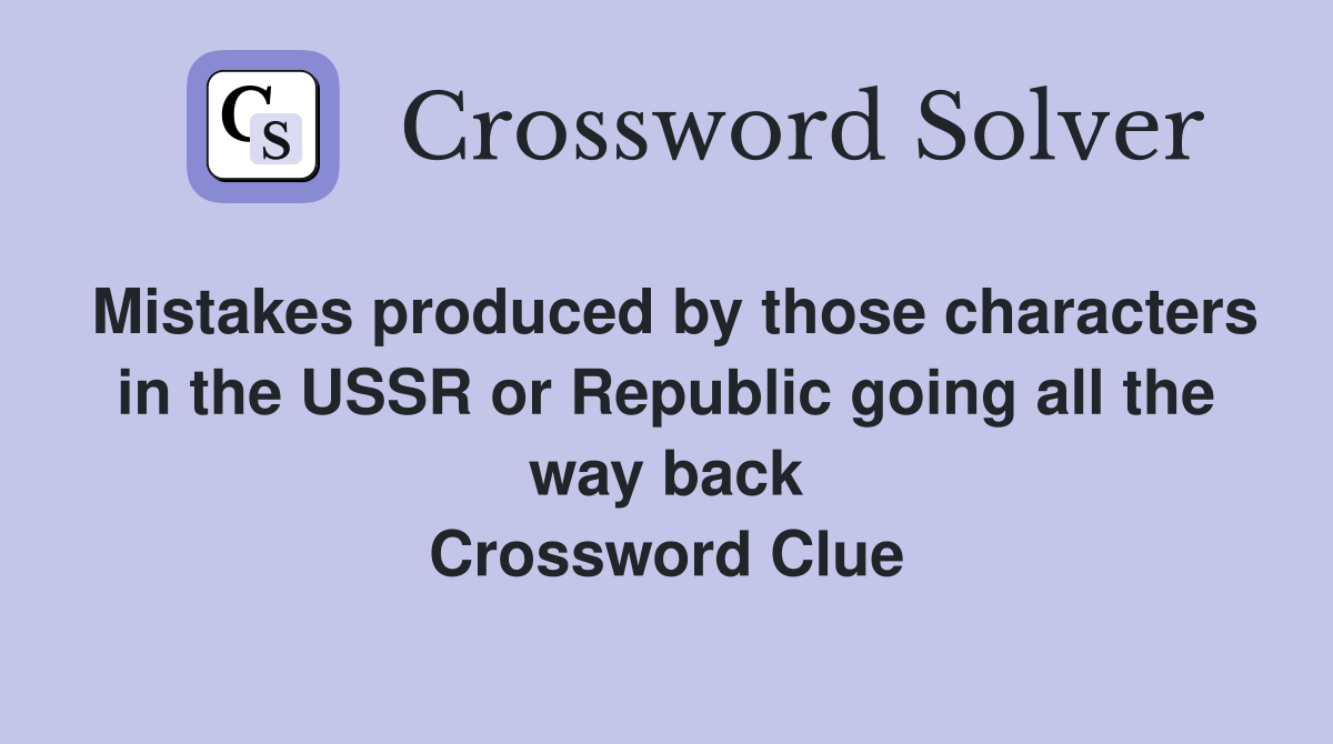Mistakes produced by those characters in the USSR or Republic going all the way back Crossword Clue