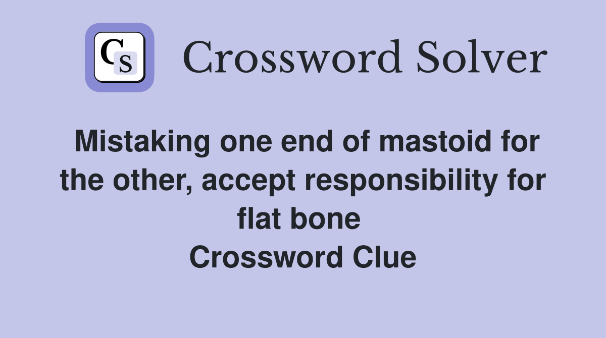 Mistaking one end of mastoid for the other, accept responsibility for flat bone  Crossword Clue