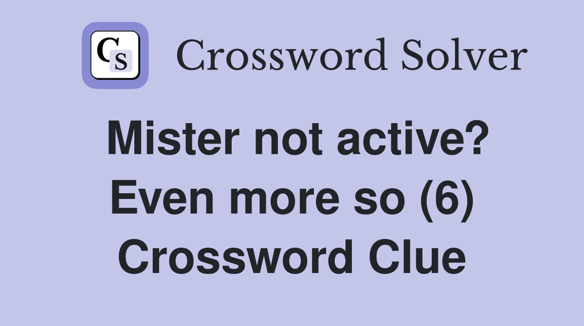 Mister not active? Even more so (6) Crossword Clue